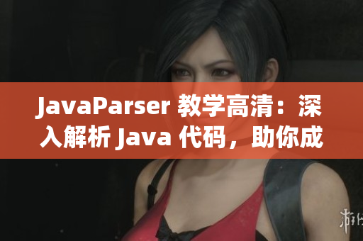 JavaParser 教学高清：深入解析 Java 代码，助你成为高手