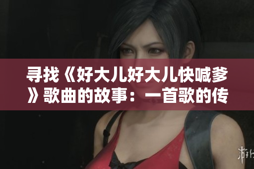 寻找《好大儿好大儿快喊爹》歌曲的故事：一首歌的传奇之旅