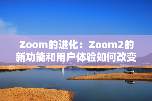 Zoom的进化：Zoom2的新功能和用户体验如何改变了我们的视频会议生活