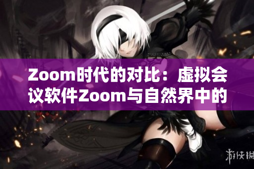 Zoom时代的对比：虚拟会议软件Zoom与自然界中的动物Zoom相比较