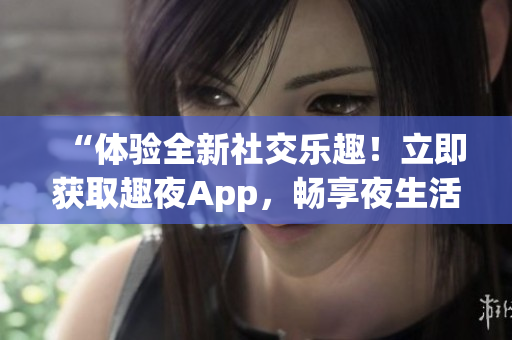 “体验全新社交乐趣！立即获取趣夜App，畅享夜生活新体验！”