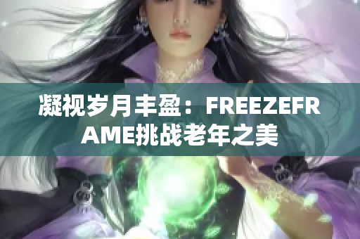 凝视岁月丰盈：FREEZEFRAME挑战老年之美