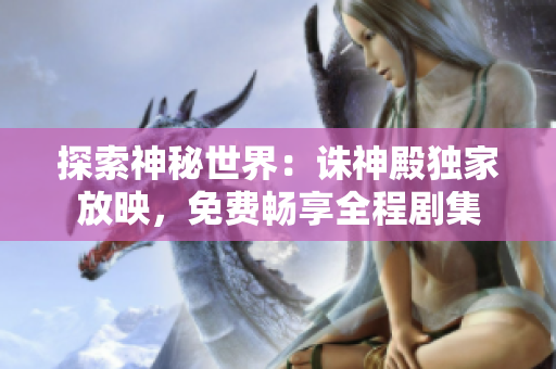 探索神秘世界：诛神殿独家放映，免费畅享全程剧集