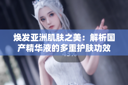 焕发亚洲肌肤之美：解析国产精华液的多重护肤功效