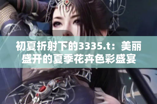 初夏折射下的3335.t：美丽盛开的夏季花卉色彩盛宴