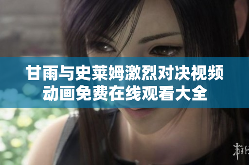 甘雨与史莱姆激烈对决视频动画免费在线观看大全