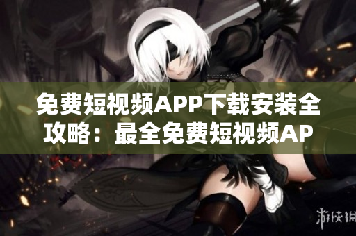 免费短视频APP下载安装全攻略：最全免费短视频APP推荐及下载方法