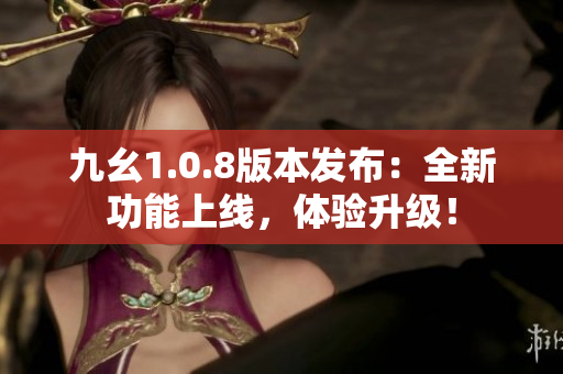九幺1.0.8版本发布：全新功能上线，体验升级！