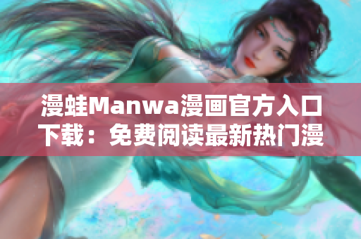 漫蛙Manwa漫画官方入口下载：免费阅读最新热门漫画！