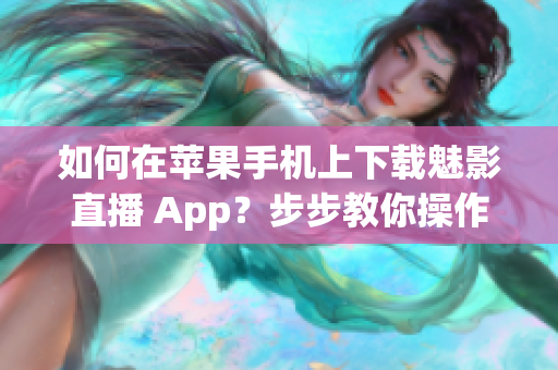 如何在苹果手机上下载魅影直播 App？步步教你操作