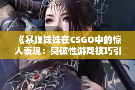 《暴躁妹妹在CSGO中的惊人表现：突破性游戏技巧引人瞩目》