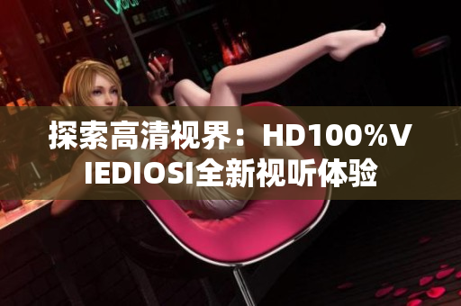 探索高清视界：HD100%VIEDIOSI全新视听体验