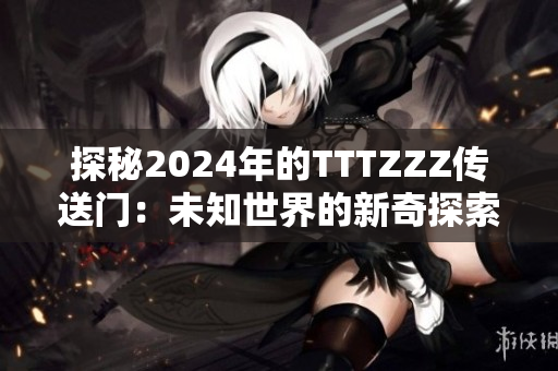 探秘2024年的TTTZZZ传送门：未知世界的新奇探索