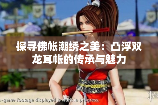 探寻佛帐潮绣之美：凸浮双龙耳帐的传承与魅力