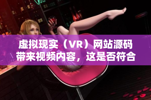 虚拟现实（VR）网站源码带来视频内容，这是否符合版权法？