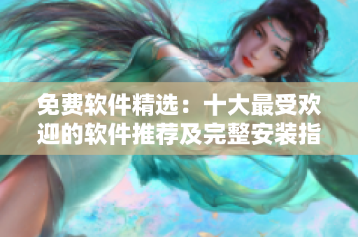 免费软件精选：十大最受欢迎的软件推荐及完整安装指南