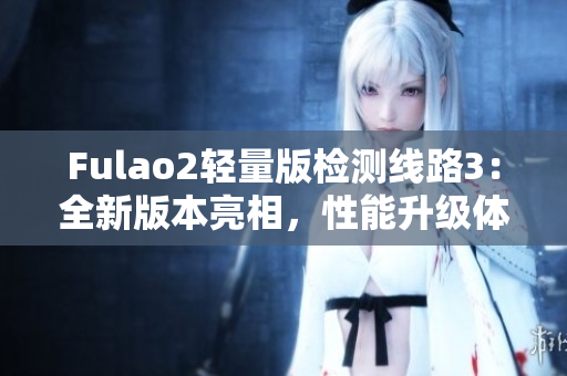 Fulao2轻量版检测线路3：全新版本亮相，性能升级体验更佳