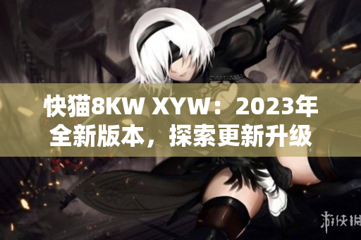 快猫8KW XYW：2023年全新版本，探索更新升级