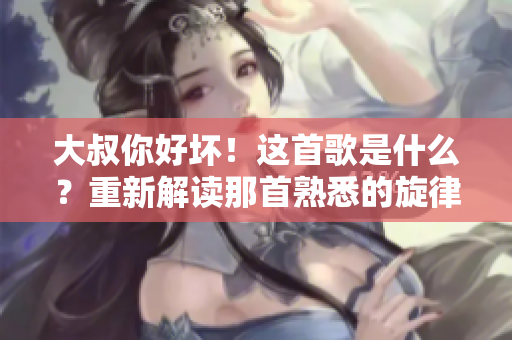 大叔你好坏！这首歌是什么？重新解读那首熟悉的旋律