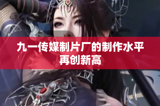 九一传媒制片厂的制作水平再创新高