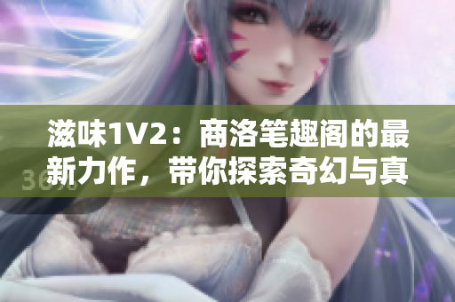 滋味1V2：商洛笔趣阁的最新力作，带你探索奇幻与真实的交织世界