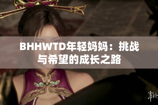 BHHWTD年轻妈妈：挑战与希望的成长之路