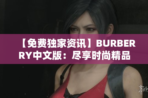 【免费独家资讯】BURBERRY中文版：尽享时尚精品、前沿设计！