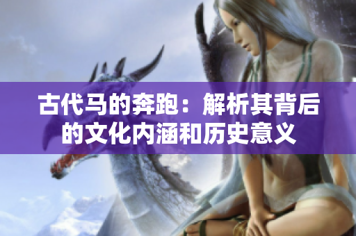 古代马的奔跑：解析其背后的文化内涵和历史意义