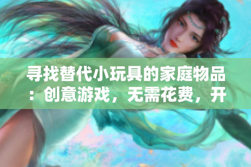 寻找替代小玩具的家庭物品：创意游戏，无需花费，开启想象力