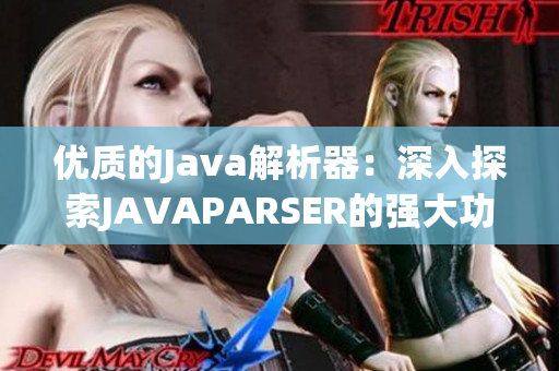 优质的Java解析器：深入探索JAVAPARSER的强大功能和应用