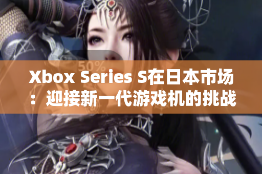 Xbox Series S在日本市场：迎接新一代游戏机的挑战与机遇