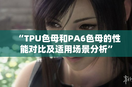 “TPU色母和PA6色母的性能对比及适用场景分析”