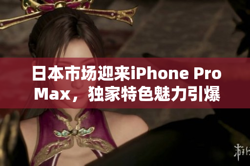 日本市场迎来iPhone Pro Max，独家特色魅力引爆消费热潮