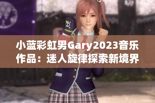 小蓝彩虹男Gary2023音乐作品：迷人旋律探索新境界
