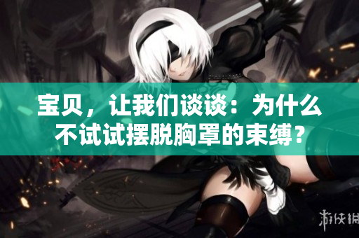 宝贝，让我们谈谈：为什么不试试摆脱胸罩的束缚？