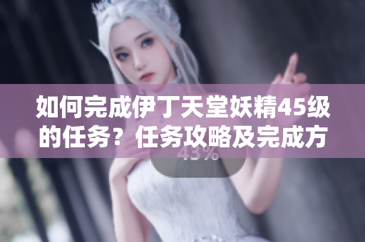 如何完成伊丁天堂妖精45级的任务？任务攻略及完成方法分享
