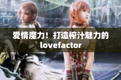 爱情魔力！打造榨汁魅力的lovefactor