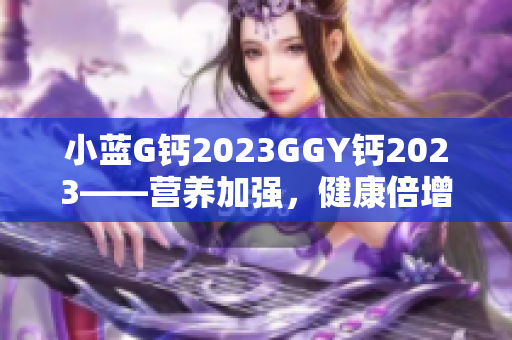 小蓝G钙2023GGY钙2023——营养加强，健康倍增