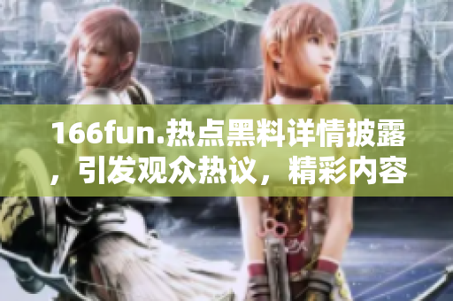 166fun.热点黑料详情披露，引发观众热议，精彩内容不容错过