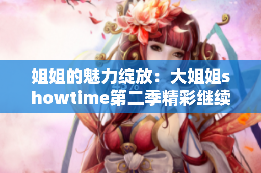 姐姐的魅力绽放：大姐姐showtime第二季精彩继续