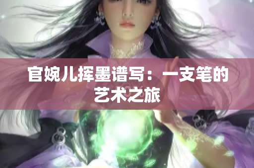 官婉儿挥墨谱写：一支笔的艺术之旅