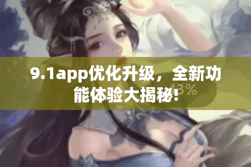 9.1app优化升级，全新功能体验大揭秘!