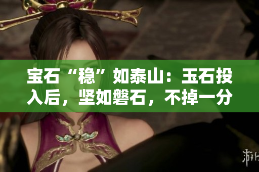 宝石“稳”如泰山：玉石投入后，坚如磐石，不掉一分一毫