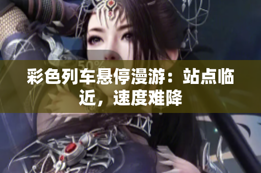 彩色列车悬停漫游：站点临近，速度难降