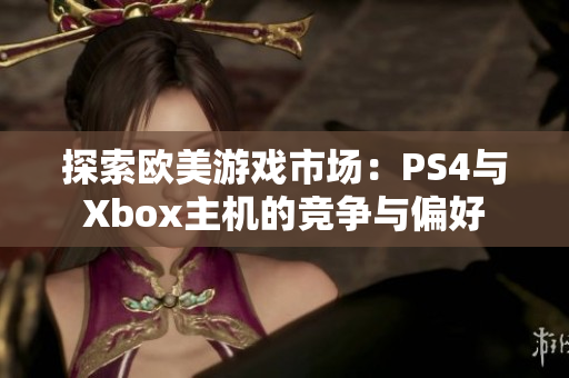 探索欧美游戏市场：PS4与Xbox主机的竞争与偏好