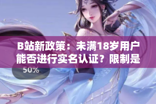 B站新政策：未满18岁用户能否进行实名认证？限制是否放宽？