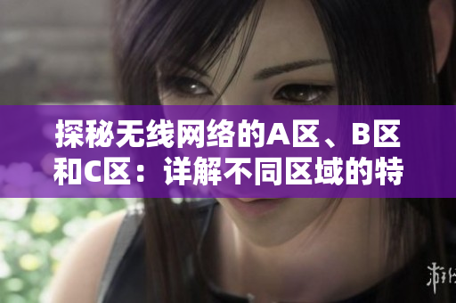 探秘无线网络的A区、B区和C区：详解不同区域的特点与应用场景  