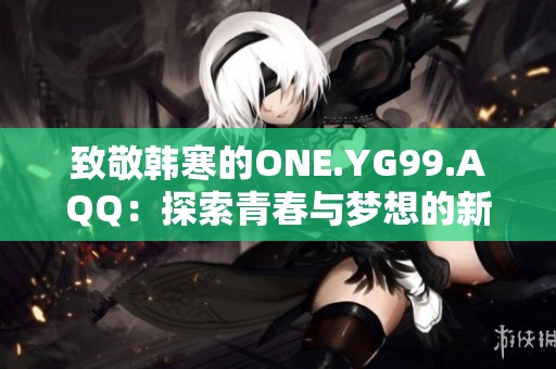 致敬韩寒的ONE.YG99.AQQ：探索青春与梦想的新篇章