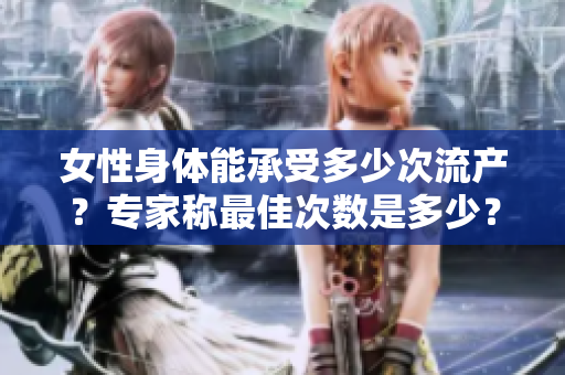 女性身体能承受多少次流产？专家称最佳次数是多少？