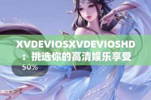 XVDEVIOSXVDEVIOSHD：挑选你的高清娱乐享受